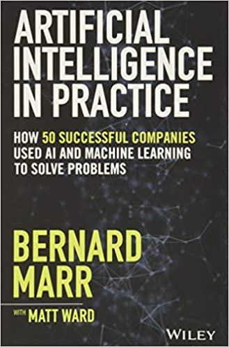 Bernard Marr - Artificial Intelligence in Practice: How 50 Successful Companies Used AI and Machine Learning to Solve Problems